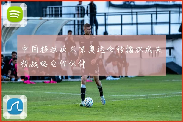 中国移动获东京奥运会转播权成央视战略合作伙伴