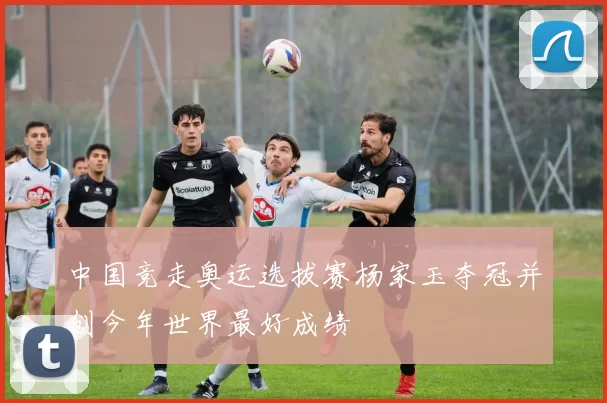 中国竞走奥运选拔赛杨家玉夺冠并创今年世界最好成绩