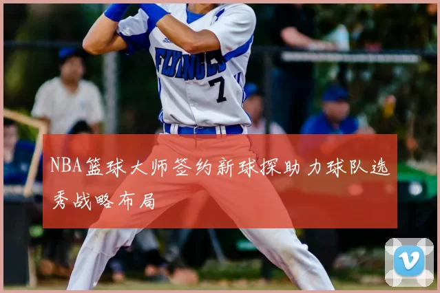 NBA篮球大师签约新球探助力球队选秀战略布局