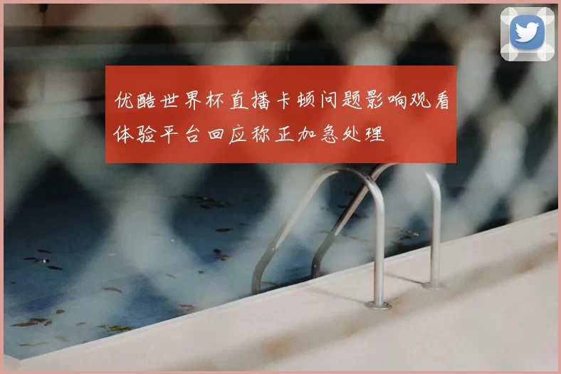 优酷世界杯直播卡顿问题影响观看体验平台回应称正加急处理