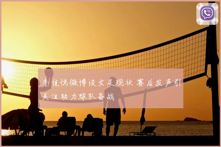 李佳悦微博谈女足现状 赛后发声引关注助力球队备战