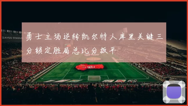 勇士主场逆转凯尔特人库里关键三分锁定胜局总比分扳平
