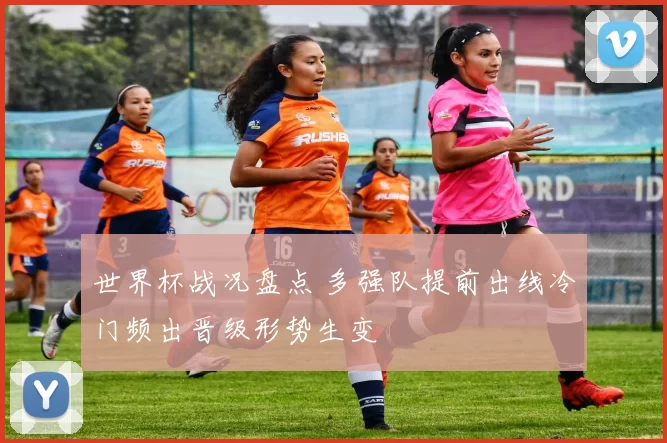 世界杯战况盘点 多强队提前出线冷门频出晋级形势生变