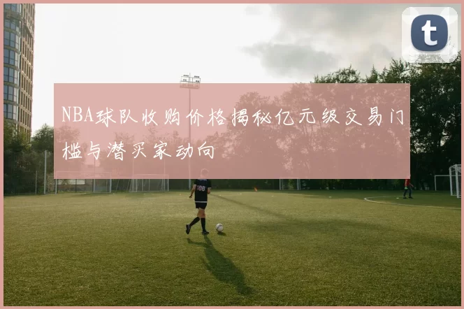NBA球队收购价格揭秘亿元级交易门槛与潜买家动向