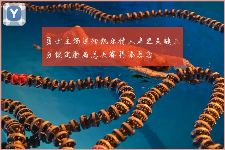 勇士主场逆转凯尔特人库里关键三分锁定胜局总决赛再添悬念