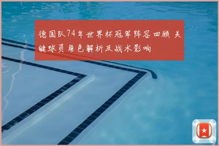 德国队74年世界杯冠军阵容回顾 关键球员角色解析及战术影响