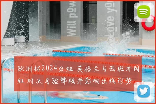 欧洲杯2024分组 英格兰与西班牙同组 对决考验锋线并影响出线形势