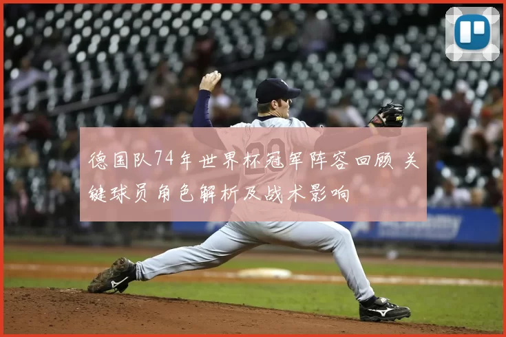 德国队74年世界杯冠军阵容回顾 关键球员角色解析及战术影响