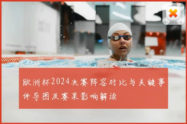 欧洲杯2024决赛阵容对比与关键事件导图及赛果影响解读