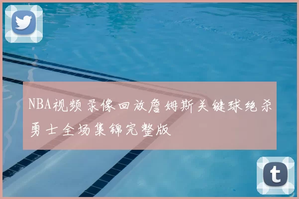 NBA视频录像回放詹姆斯关键球绝杀勇士全场集锦完整版