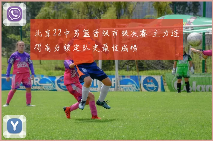 北京22中男篮晋级市级决赛 主力连得高分锁定队史最佳成绩