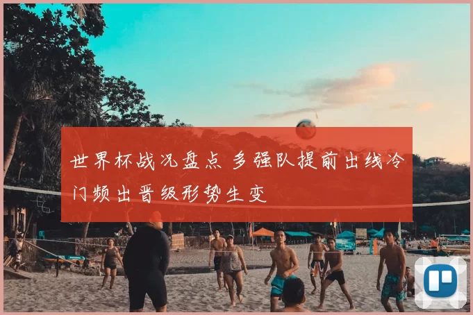 世界杯战况盘点 多强队提前出线冷门频出晋级形势生变