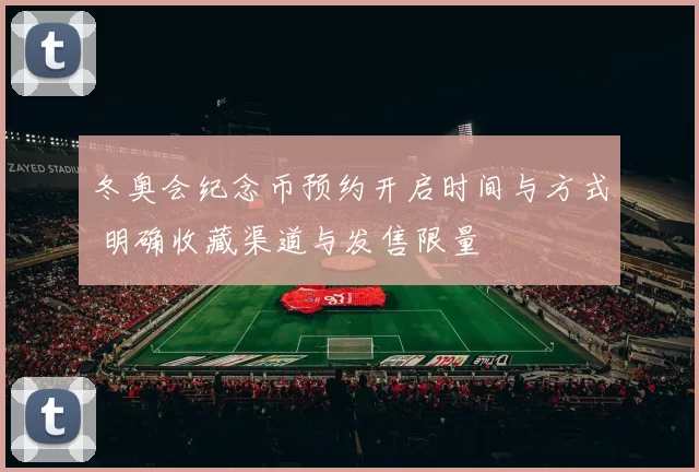 冬奥会纪念币预约开启时间与方式 明确收藏渠道与发售限量