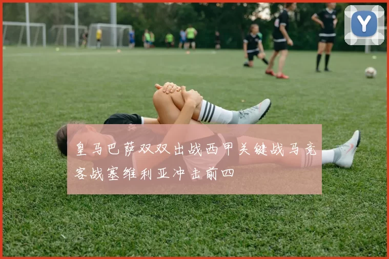 皇马巴萨双双出战西甲关键战马竞客战塞维利亚冲击前四