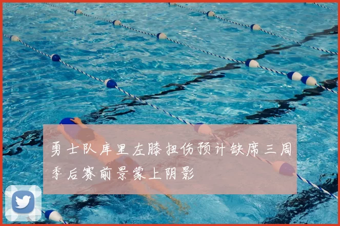 勇士队库里左膝扭伤预计缺席三周季后赛前景蒙上阴影