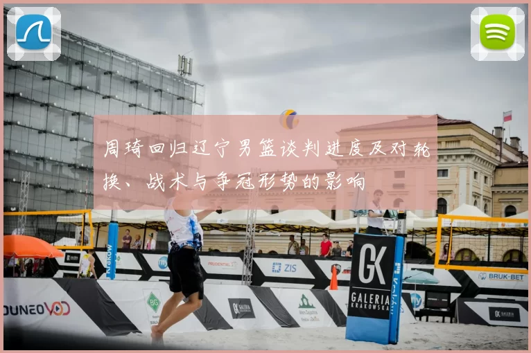 周琦回归辽宁男篮谈判进度及对轮换、战术与争冠形势的影响