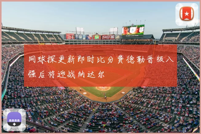 网球探更新即时比分费德勒晋级八强后将迎战纳达尔