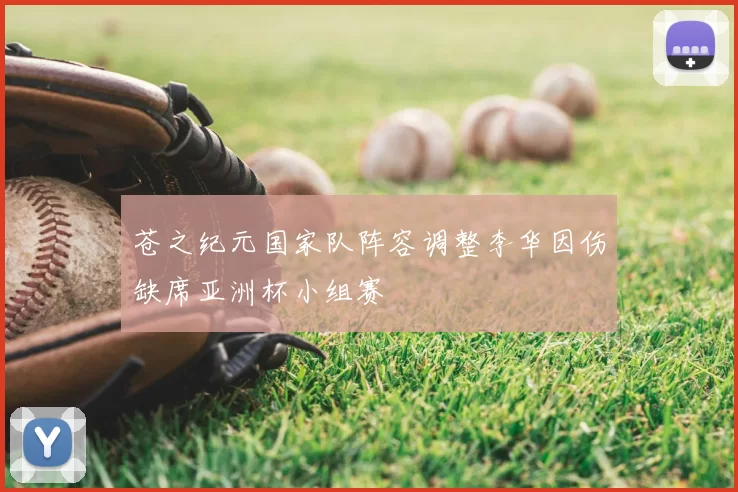 苍之纪元国家队阵容调整李华因伤缺席亚洲杯小组赛