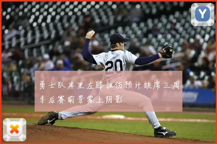 勇士队库里左膝扭伤预计缺席三周季后赛前景蒙上阴影