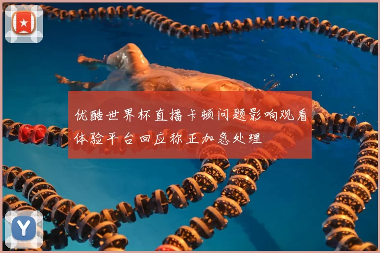 优酷世界杯直播卡顿问题影响观看体验平台回应称正加急处理