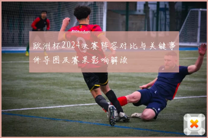 欧洲杯2024决赛阵容对比与关键事件导图及赛果影响解读
