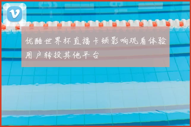 优酷世界杯直播卡顿影响观看体验用户转投其他平台