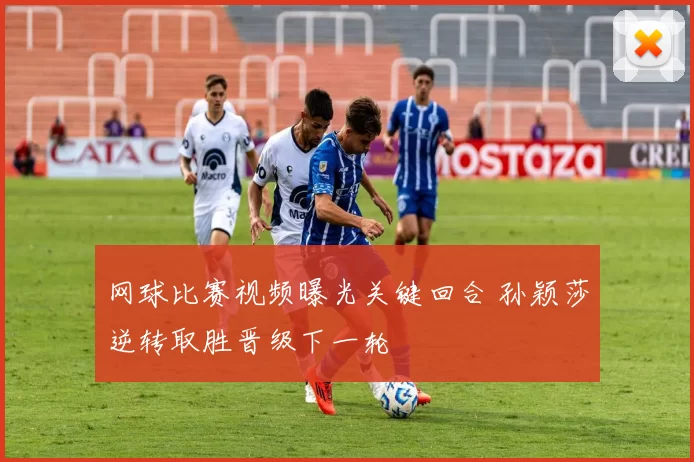 网球比赛视频曝光关键回合 孙颖莎逆转取胜晋级下一轮