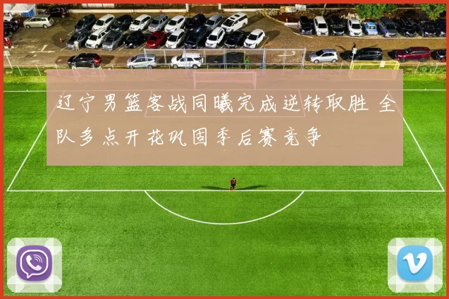 辽宁男篮客战同曦完成逆转取胜 全队多点开花巩固季后赛竞争