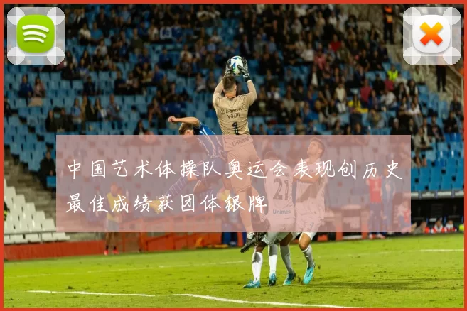 中国艺术体操队奥运会表现创历史最佳成绩获团体银牌