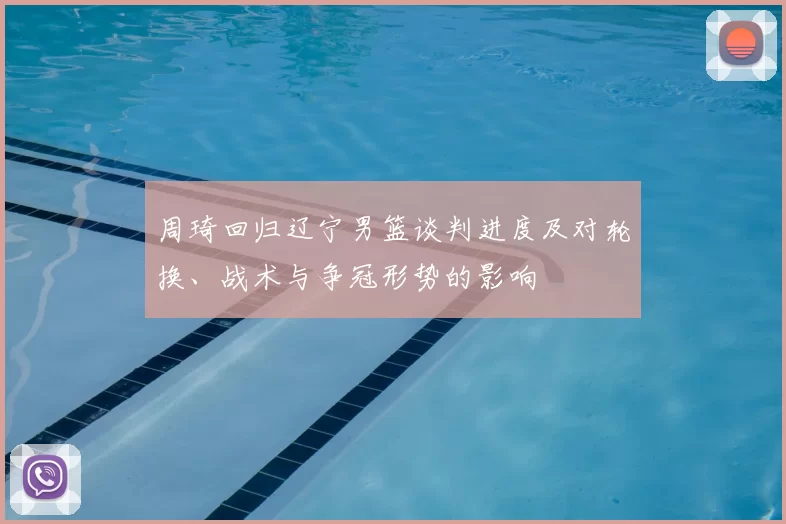 周琦回归辽宁男篮谈判进度及对轮换、战术与争冠形势的影响