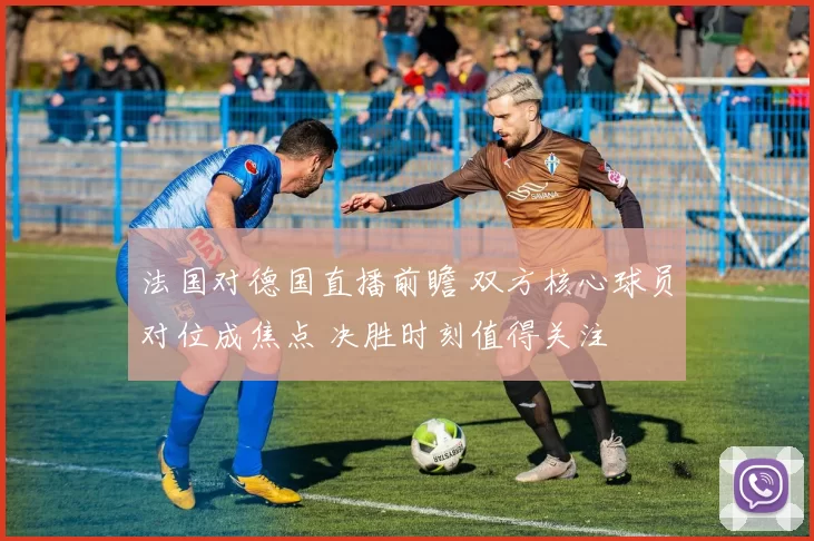 法国对德国直播前瞻 双方核心球员对位成焦点 决胜时刻值得关注