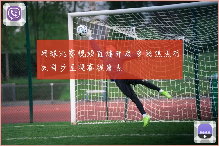 网球比赛视频直播开启 多场焦点对决同步呈现赛程看点