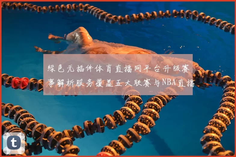 绿色无插件体育直播网平台升级赛事解析服务覆盖五大联赛与NBA直播体验提升