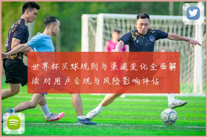 世界杯买球规则与渠道变化全面解读 对用户合规与风险影响评估