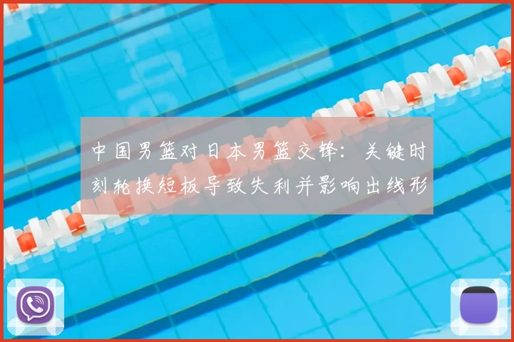 中国男篮对日本男篮交锋:关键时刻轮换短板导致失利并影响出线形势