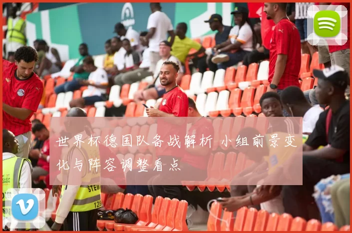 世界杯德国队备战解析 小组前景变化与阵容调整看点