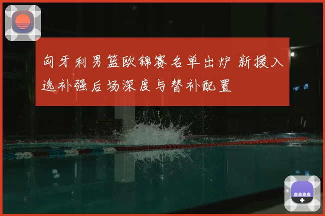 匈牙利男篮欧锦赛名单出炉 新援入选补强后场深度与替补配置
