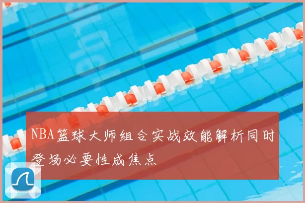 NBA篮球大师组合实战效能解析同时登场必要性成焦点