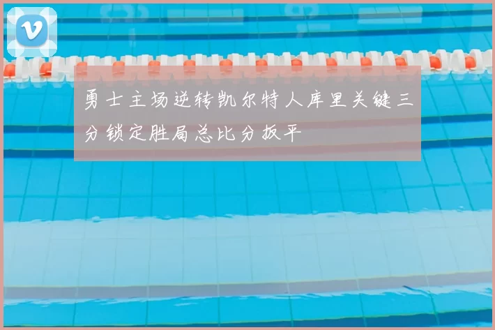 勇士主场逆转凯尔特人库里关键三分锁定胜局总比分扳平