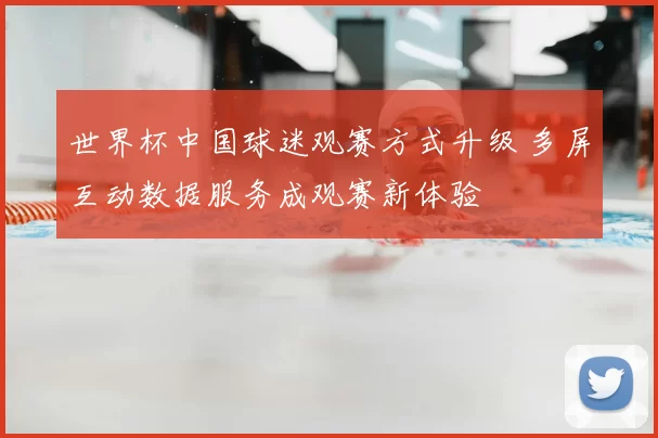 世界杯中国球迷观赛方式升级 多屏互动数据服务成观赛新体验
