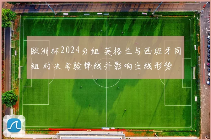 欧洲杯2024分组 英格兰与西班牙同组 对决考验锋线并影响出线形势