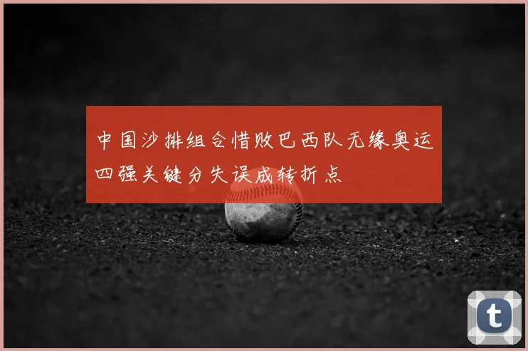 中国沙排组合惜败巴西队无缘奥运四强关键分失误成转折点