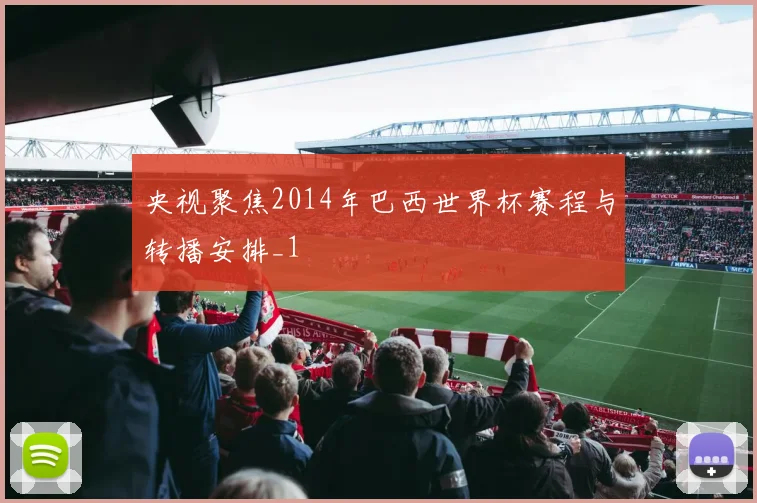 央视聚焦2014年巴西世界杯赛程与转播安排_1