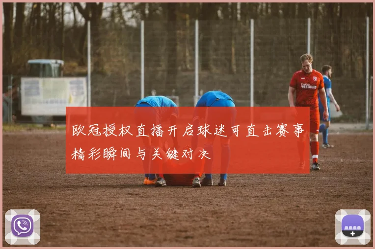 欧冠授权直播开启球迷可直击赛事精彩瞬间与关键对决