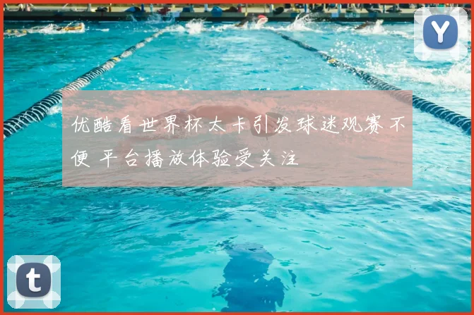 优酷看世界杯太卡引发球迷观赛不便 平台播放体验受关注