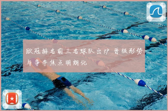 欧冠排名前三名球队出炉 晋级形势与争夺焦点明朗化