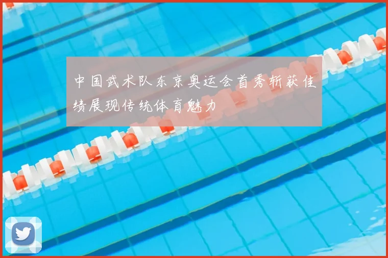 中国武术队东京奥运会首秀斩获佳绩展现传统体育魅力