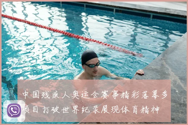 中国残疾人奥运会赛事精彩落幕多项目打破世界纪录展现体育精神