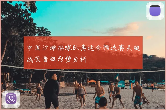 中国沙滩排球队奥运会预选赛关键战役晋级形势分析