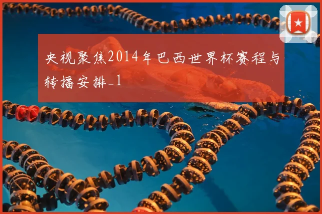 央视聚焦2014年巴西世界杯赛程与转播安排_1